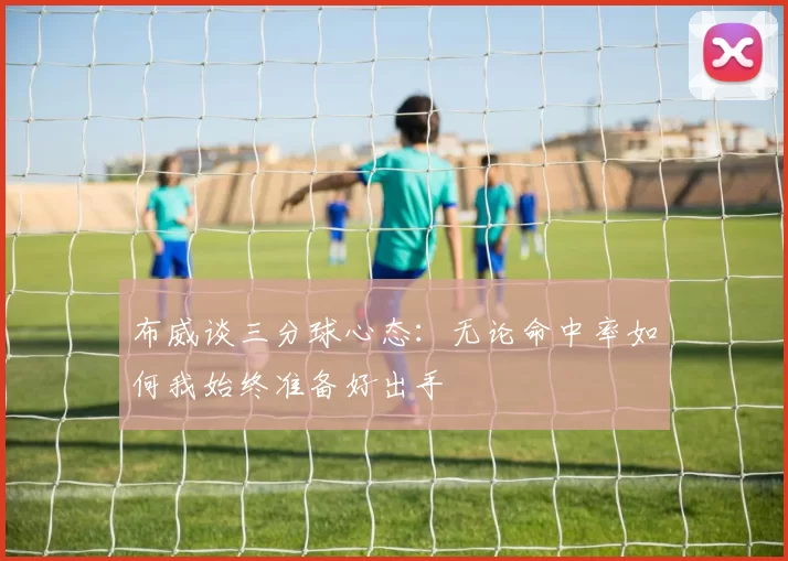 布威谈三分球心态：无论命中率如何我始终准备好出手