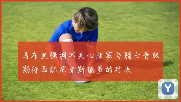 马布里强调不关心活塞与骑士晋级期待匹配尼克斯能量的对决