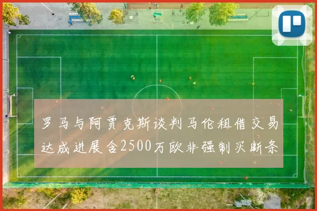罗马与阿贾克斯谈判马伦租借交易达成进展含2500万欧非强制买断条款