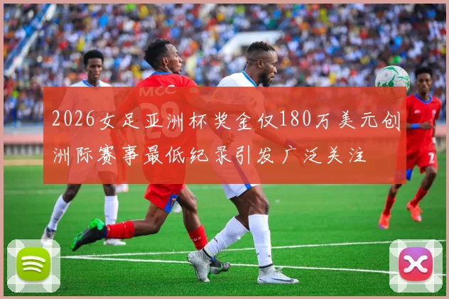 2026女足亚洲杯奖金仅180万美元创洲际赛事最低纪录引发广泛关注