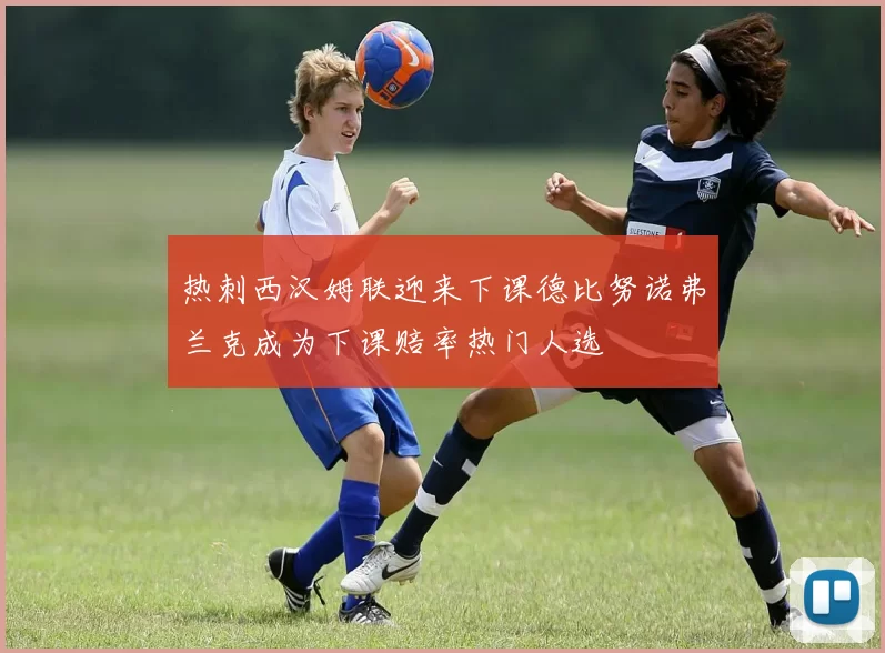 热刺西汉姆联迎来下课德比努诺弗兰克成为下课赔率热门人选