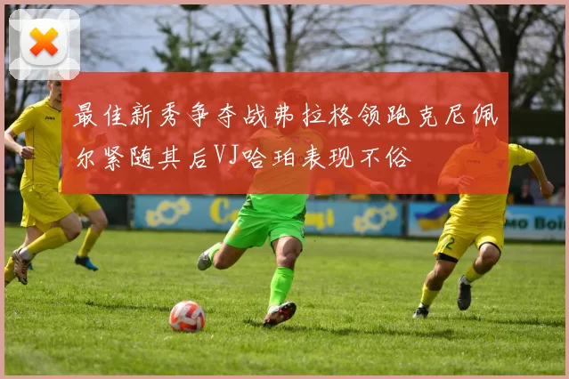 最佳新秀争夺战弗拉格领跑克尼佩尔紧随其后VJ哈珀表现不俗