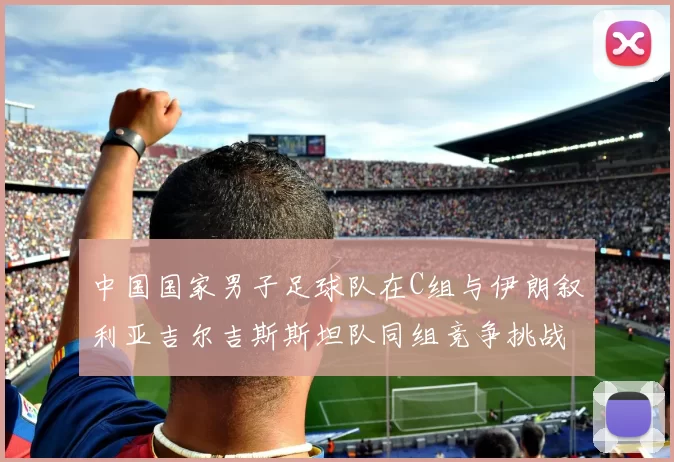 中国国家男子足球队在C组与伊朗叙利亚吉尔吉斯斯坦队同组竞争挑战赛程