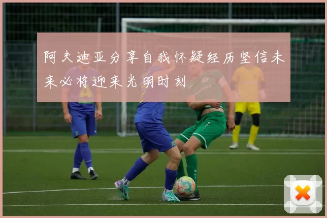阿夫迪亚分享自我怀疑经历坚信未来必将迎来光明时刻