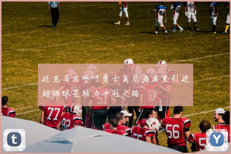 迈克马龙呼吁勇士高层为库里引进超级球星助力冲冠之路