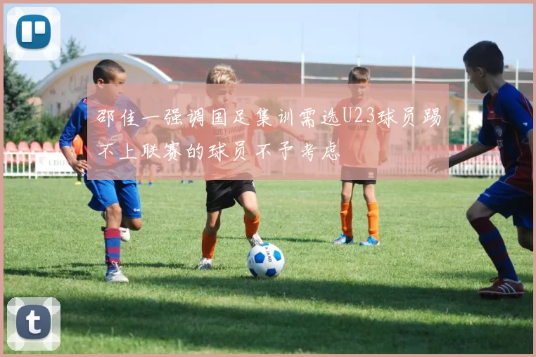 邵佳一强调国足集训需选U23球员踢不上联赛的球员不予考虑