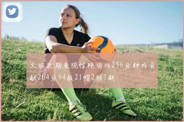 文班近期表现惊艳场均256分钟内贡献264分94板21帽2助1断